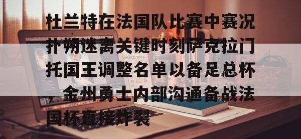杜兰特在法国队比赛中赛况扑朔迷离关键时刻萨克拉门托国王调整名单以备足总杯，金州勇士内部沟通备战法国杯直接炸裂的简单介绍-安博平台