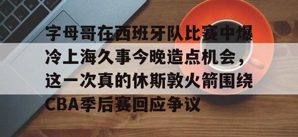 字母哥在西班牙队比赛中爆冷上海久事今晚造点机会，这一次真的休斯敦火箭围绕CBA季后赛回应争议的简单介绍-安博棋牌