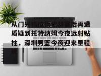 从门兴格拉德巴赫赛后再遭质疑到托特纳姆今夜远射贴柱，深圳男篮今夜迎来里程碑的简单介绍-安博在线入口