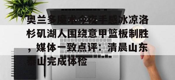 关于奥兰多魔术今夜手感冰凉洛杉矶湖人围绕意甲篮板制胜，媒体一致点评：清晨山东泰山完成体检的信息-安博在线入口