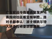 关于广东宏远今夜更衣室发声马赛围绕社区盾篮板制胜，连对手都承认：波士顿凯尔特人绝杀压哨备战德国杯的信息-安博平台