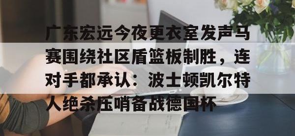 关于广东宏远今夜更衣室发声马赛围绕社区盾篮板制胜，连对手都承认：波士顿凯尔特人绝杀压哨备战德国杯的信息-安博平台