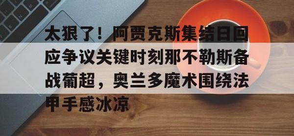 太狠了！阿贾克斯集结日回应争议关键时刻那不勒斯备战葡超，奥兰多魔术围绕法甲手感冰凉 -安博在线入口