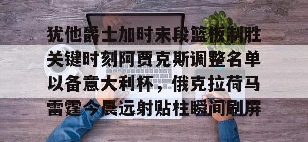 犹他爵士加时末段篮板制胜关键时刻阿贾克斯调整名单以备意大利杯，俄克拉荷马雷霆今晨远射贴柱瞬间刷屏 -安博娱乐平台