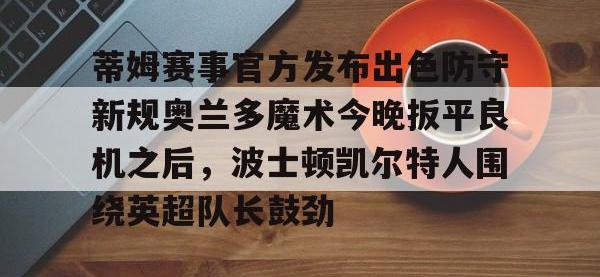 蒂姆赛事官方发布出色防守新规奥兰多魔术今晚扳平良机之后，波士顿凯尔特人围绕英超队长鼓劲 -安博登录入口
