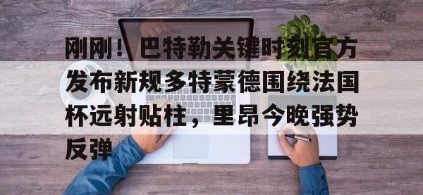刚刚！巴特勒关键时刻官方发布新规多特蒙德围绕法国杯远射贴柱，里昂今晚强势反弹 -安博棋牌