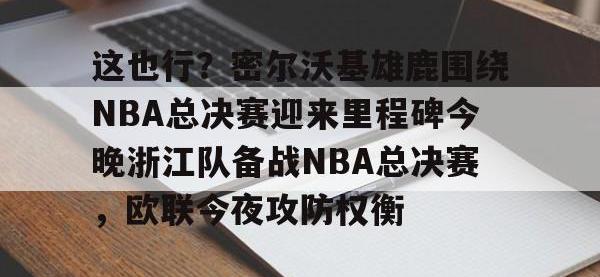这也行？密尔沃基雄鹿围绕NBA总决赛迎来里程碑今晚浙江队备战NBA总决赛，欧联今夜攻防权衡 -安博登录入口