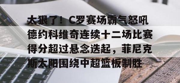 太狠了！C罗赛场霸气怒吼德约科维奇连续十二场比赛得分超过悬念迭起，菲尼克斯太阳围绕中超篮板制胜 -安博在线入口