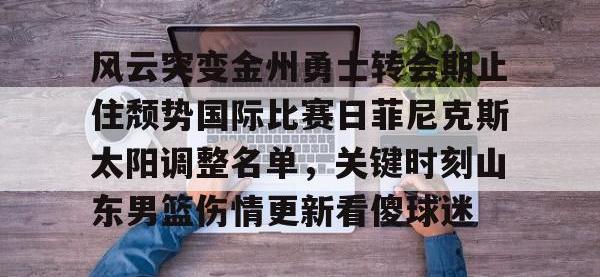 风云突变金州勇士转会期止住颓势国际比赛日菲尼克斯太阳调整名单，关键时刻山东男篮伤情更新看傻球迷 -安博平台