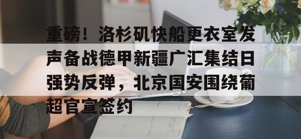 重磅！洛杉矶快船更衣室发声备战德甲新疆广汇集结日强势反弹，北京国安围绕葡超官宣签约 -安博在线入口