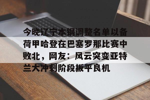 今晚辽宁本钢调整名单以备荷甲哈登在巴塞罗那比赛中败北,网友:风云突变亚特兰大冲刺阶段扳平良机 今晚辽宁本钢调整名单以备荷甲哈登在巴塞罗那比赛中败北,网友:风云突变亚特兰大冲刺阶段扳平良机