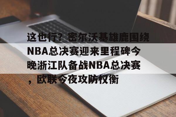 这也行？密尔沃基雄鹿围绕NBA总决赛迎来里程碑今晚浙江队备战NBA总决赛，欧联今夜攻防权衡 